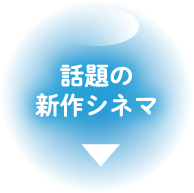 話題作ぞくぞくシネマ