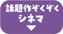 話題作ぞくぞくシネマ